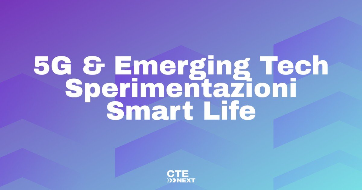CTE Next: 5G & Emerging Tech - Sperimentazioni Smart Life